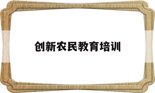 创新农民教育培训(全国农民教育培训信息管理系统)