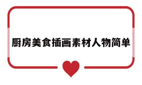 关于厨房美食插画素材人物简单的信息