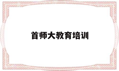 关于首师大教育培训的信息