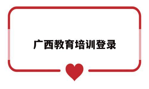 广西教育培训登录(广西教育培训网用户名和密码)