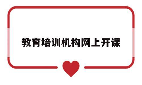 教育培训机构网上开课(教育培训机构网上开课违法吗)