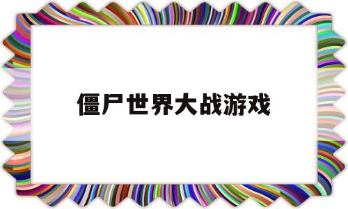 僵尸世界大战游戏(僵尸世界大战2高清观看免费下载)