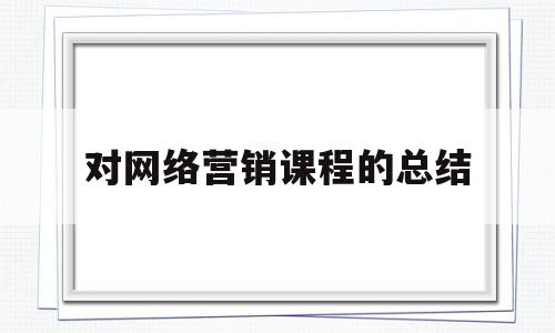 对网络营销课程的总结(网络营销这门课程的总结)