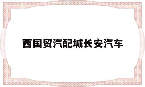 西国贸汽配城长安汽车(西国贸汽配城属于哪个街道)