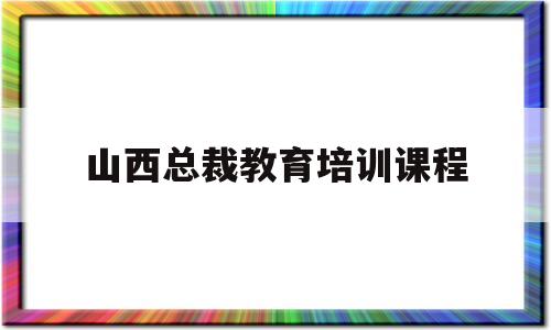 山西总裁教育培训课程的简单介绍