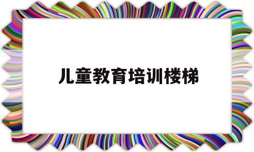 儿童教育培训楼梯(儿童教育培训楼梯宽度)