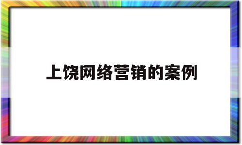 上饶网络营销的案例(谈谈你身边发生的网络营销案例)
