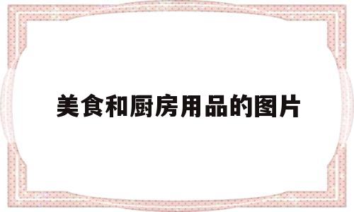 美食和厨房用品的图片(美食和厨房用品的图片对比)