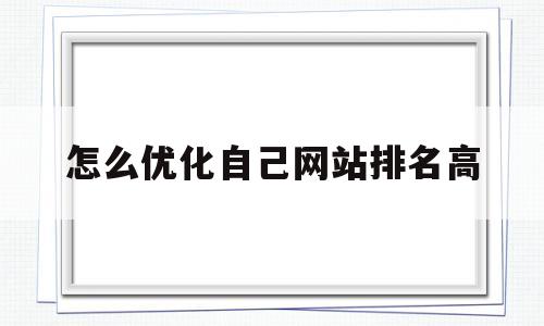 怎么优化自己网站排名高(怎么优化自己的网站收录和排名呢)