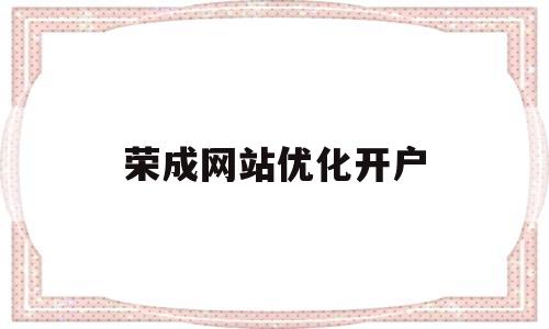 荣成网站优化开户(优化企业开户服务从他)