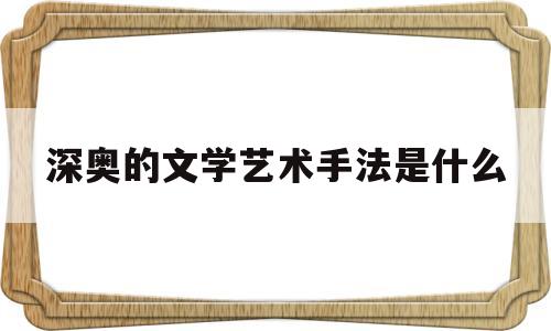 深奥的文学艺术手法是什么(深奥的文学艺术手法是什么意思)