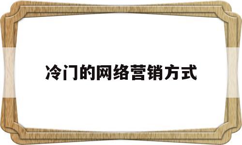 冷门的网络营销方式(有创意的网络营销方式)