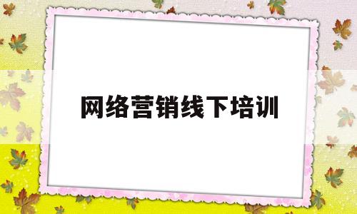 网络营销线下培训(网络营销线下培训方案)