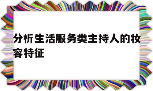 关于分析生活服务类主持人的妆容特征的信息