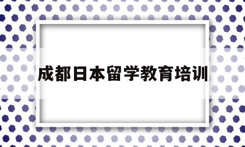 成都日本留学教育培训的简单介绍