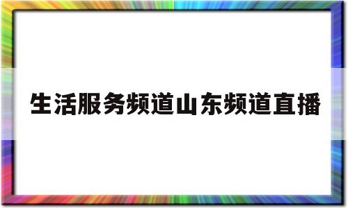 生活服务频道山东频道直播(山东电视台体育频道直播在线观看)