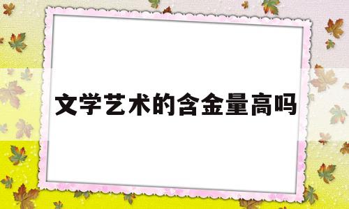 文学艺术的含金量高吗(文学艺术类包括哪些专业)