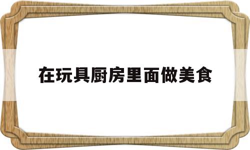 包含在玩具厨房里面做美食的词条