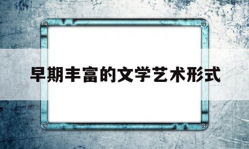 早期丰富的文学艺术形式(我喜爱的文学艺术形式小说)