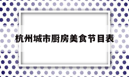 杭州城市厨房美食节目表(杭州城市厨房综合体啥时候开业)
