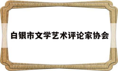 关于白银市文学艺术评论家协会的信息