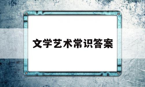 文学艺术常识答案(文学艺术常识基础知识)
