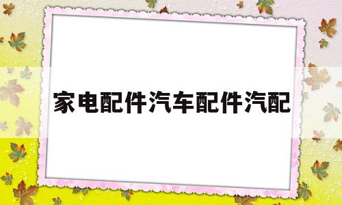 家电配件汽车配件汽配(汽车配件电商平台排行榜)