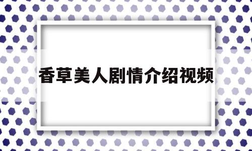 香草美人剧情介绍视频(香草美人剧情介绍视频播放)