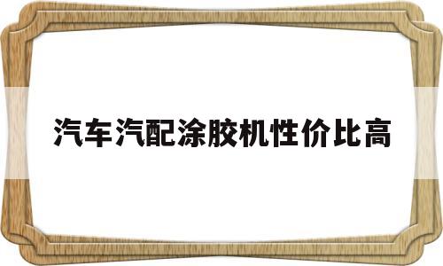 汽车汽配涂胶机性价比高(汽车厂涂胶对身体有影响吗)