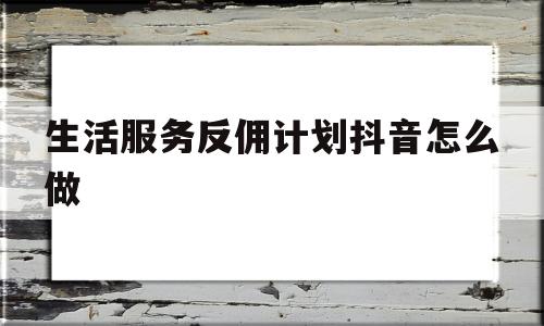 生活服务反佣计划抖音怎么做(生活服务反佣计划抖音怎么做的)