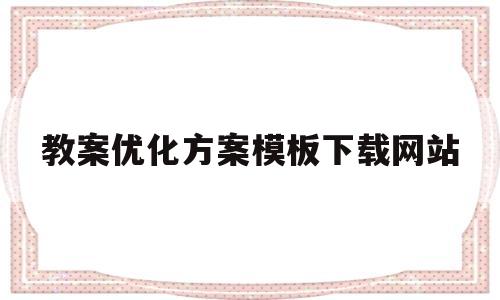 教案优化方案模板下载网站(撰写主题课程教学设计优化方案怎么写)