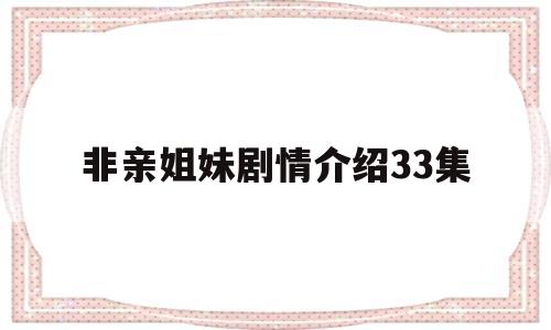 非亲姐妹剧情介绍33集(非亲姐妹剧情介绍33集在线观看)