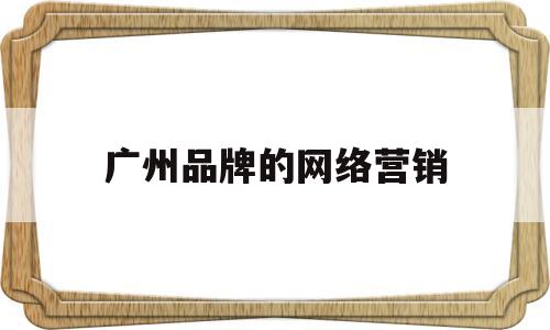 广州品牌的网络营销(广州网络营销课程培训)