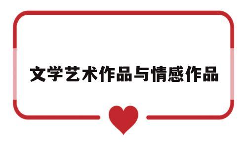 文学艺术作品与情感作品(艺术情感和文学创作的关系如何)