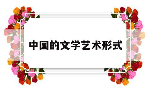 中国的文学艺术形式(中国的文学艺术形式有哪些)