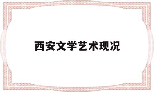 西安文学艺术现况的简单介绍