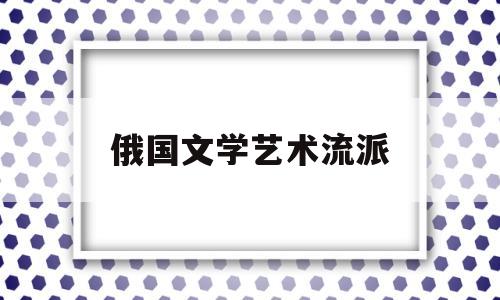 俄国文学艺术流派(俄国文学史上精湛而完美的艺术珍品)