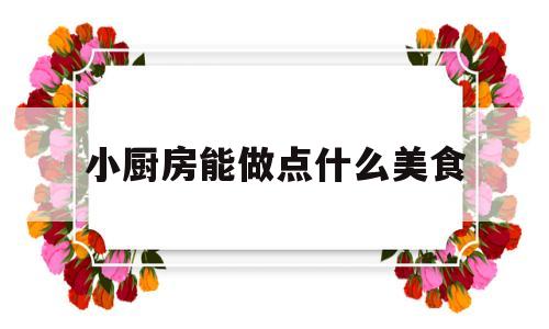 小厨房能做点什么美食(小厨房能做点什么美食好吃)