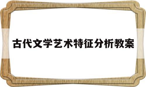古代文学艺术特征分析教案(论中国古代文学艺术的主要特征)