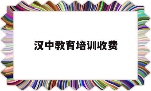 汉中教育培训收费(汉中教育培训收费标准文件)
