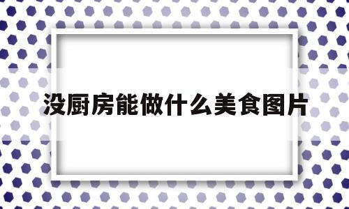 没厨房能做什么美食图片(没有厨房在家可以做什么食物)