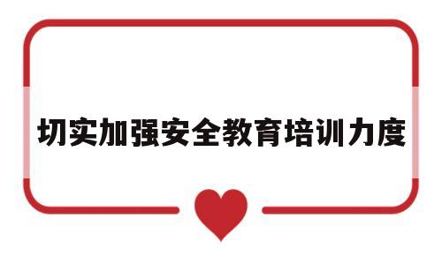 切实加强安全教育培训力度(加强安全教育培训,夯实安全基础)