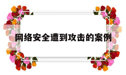 网络安全遭到攻击的案例(网络安全遭到攻击的案例有哪些)