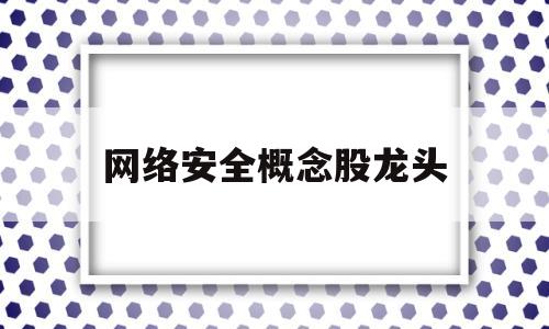 网络安全概念股龙头(网络安全概念股排行榜)