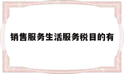 销售服务生活服务税目的有(下列属于销售服务中生活服务的有)