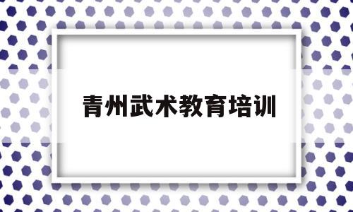 青州武术教育培训(青州武术教育培训中心)