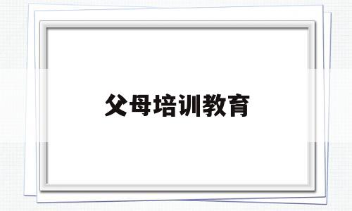 父母培训教育(父母培训八步法)