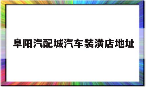 阜阳汽配城汽车装潢店地址(阜阳汽配城汽车装潢店地址在哪里)