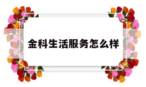 金科生活服务怎么样(金科生活服务集团上市)