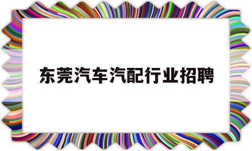 东莞汽车汽配行业招聘(东莞汽车汽配行业招聘最新信息)